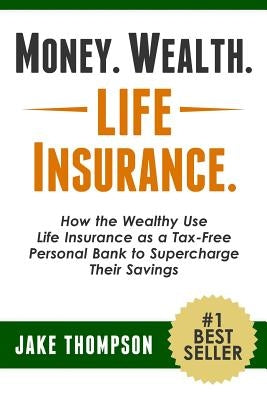 Money. Wealth. Life Insurance.: How the Wealthy Use Life Insurance as a Tax-Free Personal Bank to Supercharge Their Savings by Thompson, Jake