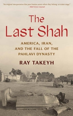 The Last Shah: America, Iran, and the Fall of the Pahlavi Dynasty by Takeyh, Ray