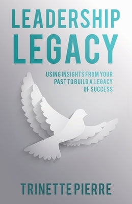 Leadership Legacy: Using Insights from Your Past to Build a Legacy of Success by Pierre, Trinette