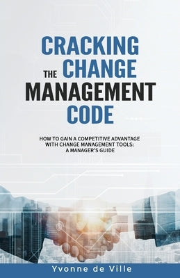 Cracking the Change Management Code: How to gain a competitive advantage with change management tools: A Manager's Guide by de Ville, Yvonne