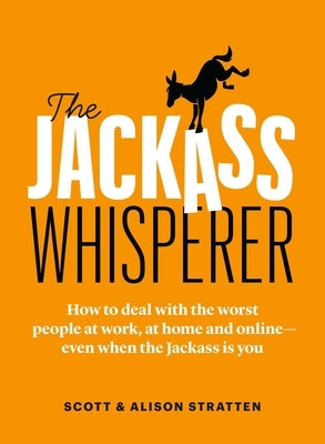 The Jackass Whisperer: How to Deal with the Worst People at Work, at Home and Online--Even When the Jackass Is You by Stratten, Scott