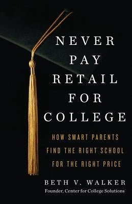 Never Pay Retail for College: How Smart Parents Find the Right School for the Right Price by Walker, Beth V.