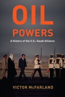 Oil Powers: A History of the U.S.-Saudi Alliance by McFarland, Victor