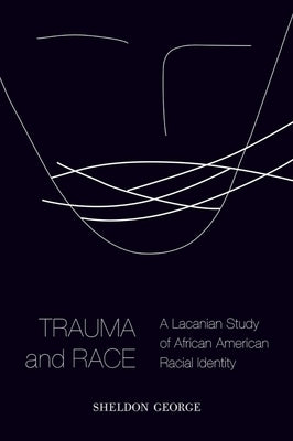 Trauma and Race: A Lacanian Study of African American Racial Identity by George, Sheldon