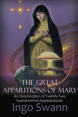 The Great Apparitions of Mary: An Examination of Twenty-Two Supranormal Appearances by Swann, Ingo