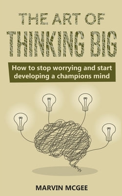 The Art of Thinking Big: How to stop worrying and start developing a champions mind by McGee, Marvin
