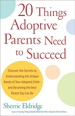 20 Things Adoptive Parents Need to Succeed: Discover the Secrets to Understanding the Unique Needs of Your Adopted Child-And Becoming the Best Parent by Eldridge, Sherrie