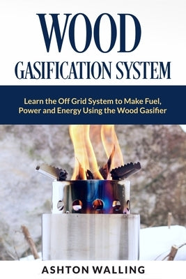 Wood Gasification System: Learn the Off Grid System to Make Fuel, Power and Energy Using the Wood Gasifier by Walling, Ashton
