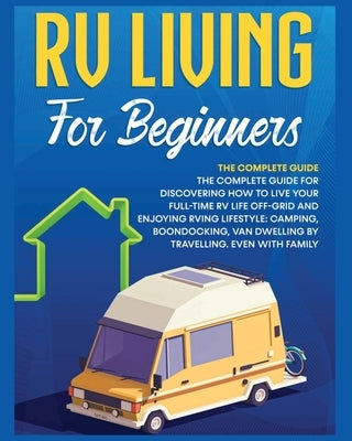 Rv Living for Beginners: The Complete Guide for Discovering How to Live your Full-Time RV Life Off-Grid and Enjoying Rving Lifestyle Camping, B by Medina, Bevan