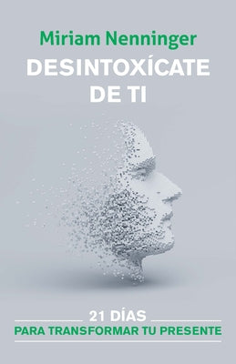 Desintoxícate de Ti: 21 Días Para Transformar Tu Presente / Your Inner-Self Deto X: 21 Days to a New You by Nenninger, Miriam