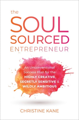 The Soul-Sourced Entrepreneur: An Unconventional Success Plan for the Highly Creative, Secretly Sensitive, and Wildly Ambitious by Kane, Christine