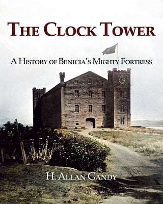 The Clock Tower: A History of Benicia's Mighty Fortress by Gandy, H. Allan