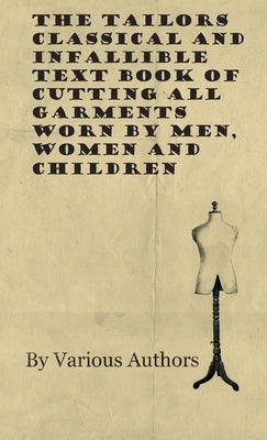 The Tailors Classical and Infallible Text Book of Cutting all Garments Worn by Men, Women and Children by Various