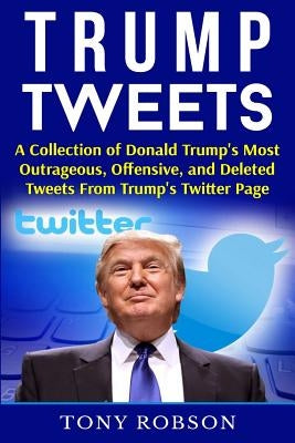 Trump Tweets: A Collection of Donald Trump's Most Outrageous, Offensive, and Deleted Tweets From Trump's Twitter Page: (Booklet) by Robson, Tony