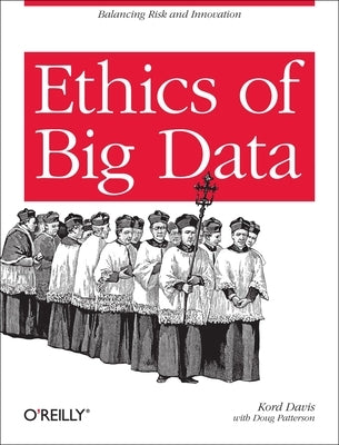 Ethics of Big Data: Balancing Risk and Innovation by Davis, Kord