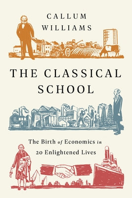 The Classical School: The Birth of Economics in 20 Enlightened Lives by Williams, Callum