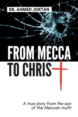 From Mecca to Christ: A true story from the son of the Meccan mufti by Joktan, Ahmed