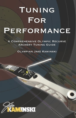 Tuning for Performance: A Comprehensive Olympic Recurve Archery Tuning Guide by Kaminski, Jake