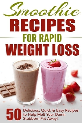 Smoothie Recipes for Rapid Weight Loss: 50 Delicious, Quick & Easy Recipes to Help Melt Your Damn Stubborn Fat Away! by Loss Nation, Fat