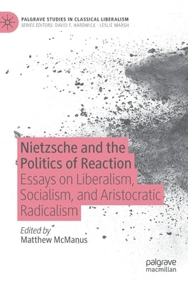 Nietzsche and the Politics of Reaction: Essays on Liberalism, Socialism, and Aristocratic Radicalism by McManus, Matthew