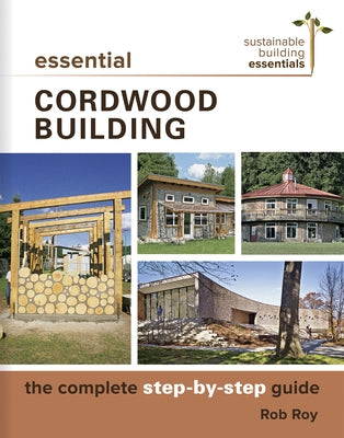Essential Cordwood Building: The Complete Step-By-Step Guide by Roy, Rob