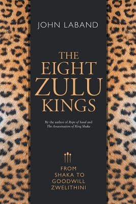 The Eight Zulu Kings: From Shaka to Goodwill Zwelithini by Laband, John