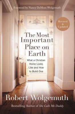 The Most Important Place on Earth: What a Christian Home Looks Like and How to Build One by Wolgemuth, Robert