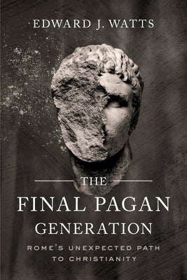 The Final Pagan Generation: Rome's Unexpected Path to Christianity by Watts, Edward J.