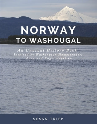 Norway to Washougal: An Unusual History Book Inspired by Washington Homesteaders Anna and Engel Engelsen by Tripp, Susan