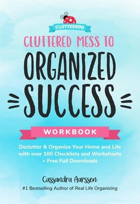 Cluttered Mess to Organized Success Workbook: Declutter and Organize Your Home and Life with Over 100 Checklists and Worksheets (Plus Free Full Downlo by Aarssen, Cassandra