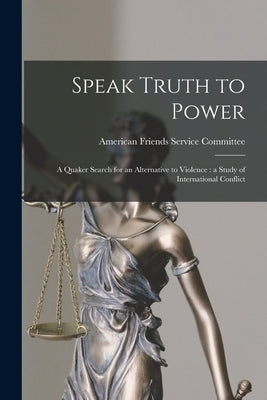 Speak Truth to Power: a Quaker Search for an Alternative to Violence: a Study of International Conflict by American Friends Service Committee