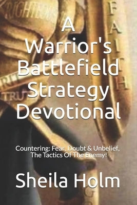 A Warrior's Battlefield Strategy Devotional: Countering Fear, Doubt and Unbelief, The Tactics Of The Enemy by Holm, Sheila