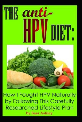 The ANTI HPV Diet: How I Fought HPV Naturally by Following This Carefully Researched Lifestyle Plan by Ashley, Sara