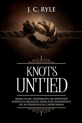 Knots Untied: Being Plain Statements on Disputed Points in Religion from the Standpoint of an Evangelical Churchman (Annotated) by Ryle, J. C.