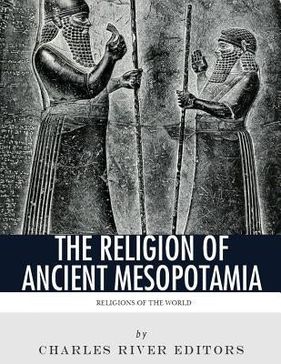 Religions of the World: The Religion of Ancient Mesopotamia by Charles River Editors