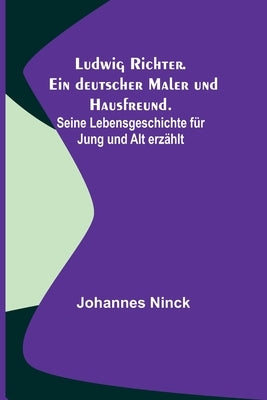 Ludwig Richter. Ein deutscher Maler und Hausfreund.; Seine Lebensgeschichte für Jung und Alt erzählt by Ninck, Johannes