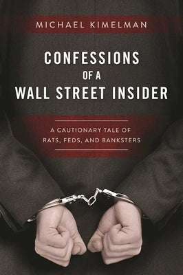 Confessions of a Wall Street Insider: A Cautionary Tale of Rats, Feds, and Banksters by Kimelman, Michael