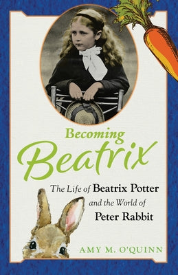 Becoming Beatrix: The Life of Beatrix Potter and the World of Peter Rabbit by O'Quinn, Amy M.
