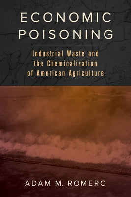 Economic Poisoning: Industrial Waste and the Chemicalization of American Agriculture Volume 8 by Romero, Adam M.
