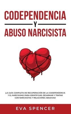 Codependencia y Abuso Narcisista: ¡La guía completa de recuperación de la codependencia y el narcisismo para identificar, desarmar y tratar con narcis by Spancer, Eva