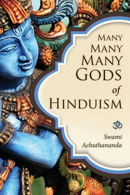 Many Many Many Gods of Hinduism: Turning believers into non-believers and non-believers into believers by Achuthananda, Swami