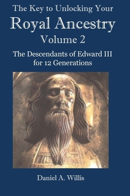 The Key to Unlocking Your Royal Ancestry Vol. 2: The Descendants of Edward III for 12 Generations by Willis, Daniel