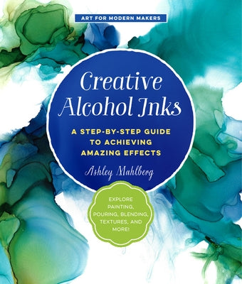 Creative Alcohol Inks: A Step-By-Step Guide to Achieving Amazing Effects--Explore Painting, Pouring, Blending, Textures, and More! by Mahlberg, Ashley