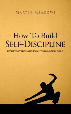 How to Build Self-Discipline: Resist Temptations and Reach Your Long-Term Goals by Meadows, Martin