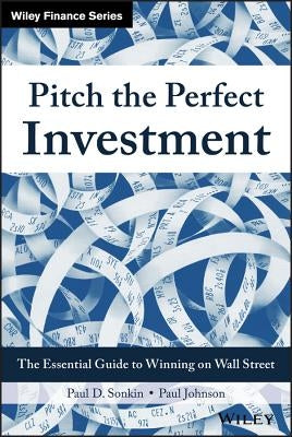 Pitch the Perfect Investment: The Essential Guide to Winning on Wall Street by Sonkin, Paul D.