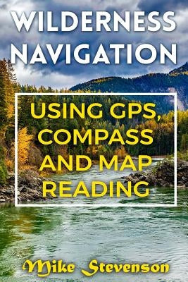 Wilderness Navigation: Using GPS, Compass and Map Reading: (How to Survive in the Wilderness, Wilderness Survival) by Stevenson, Mike