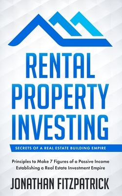 Rental Property Investing: Secrets of a Real Estate Building Empire: Principles to Make 7 Figures of a Passive Income Establishing a Real Estate by Fitzpatrick, Jonathan