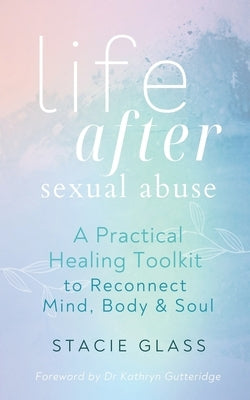 Life After Sexual Abuse: A Practical Healing Toolkit to Reconnect Mind, Body & Soul by Glass, Stacie
