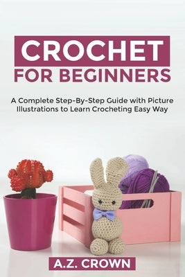 Crochet For Beginners: A Complete Step-By-Step Guide with Picture Illustrations to Learn Crocheting Easy Way by Crown, A. Z.