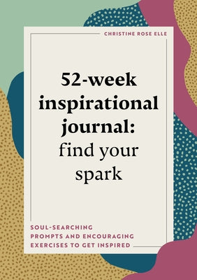 52-Week Inspirational Journal: Find Your Spark: Soul-Searching Prompts and Encouraging Exercises to Get Inspired by Elle, Christine Rose